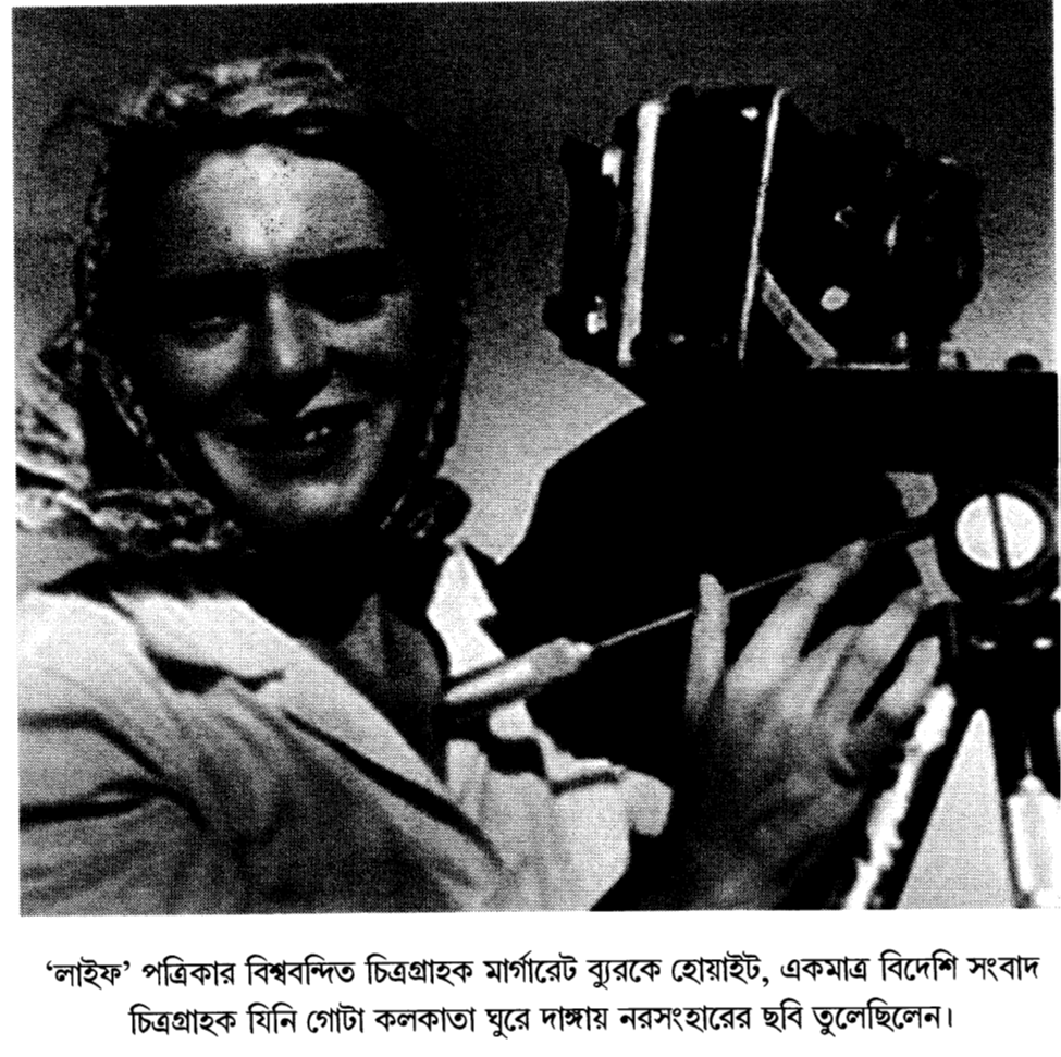 ‘লাইফ’ পত্রিকার বিশ্ববন্দিত চিত্রগ্রাহক মার্গারেট ব্যুরকে হোয়াইট, একমাত্র বিদেশি সংবাদ চিত্রগ্রাহক যিনি গোটা কলকাতা ঘুরে দাঙ্গায় নরসংহারের ছবি তুলেছিলেন।